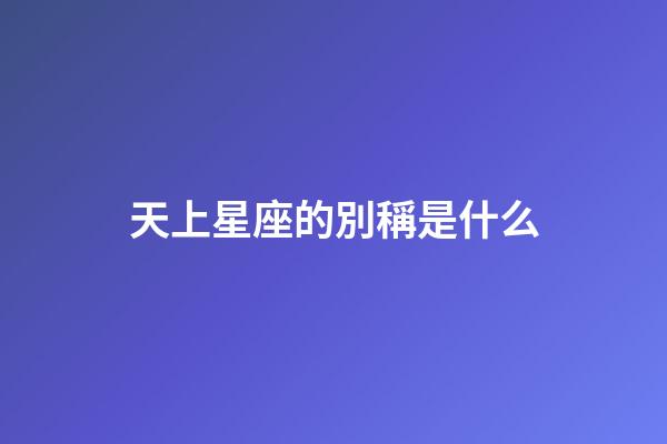 天上星座的別稱是什么-第1張-星座運勢-玄機派