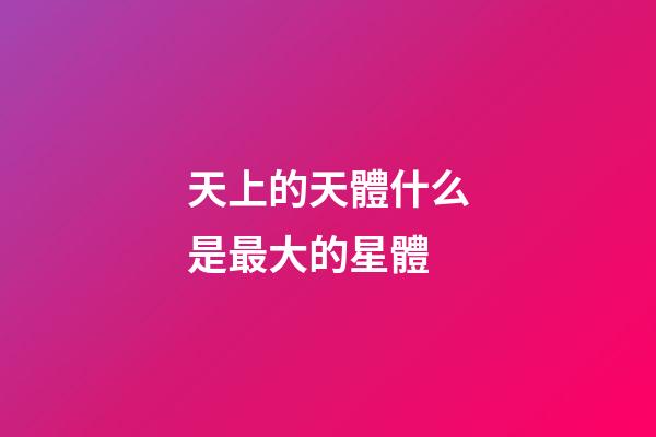 天上的天體什么是最大的星體-第1張-星座運勢-玄機派
