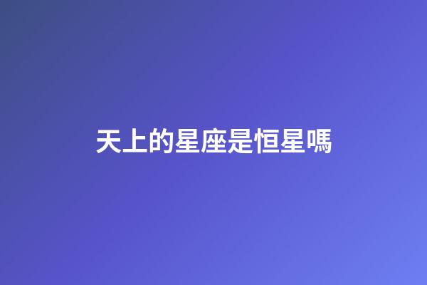 天上的星座是恒星嗎-第1張-星座運(yùn)勢(shì)-玄機(jī)派