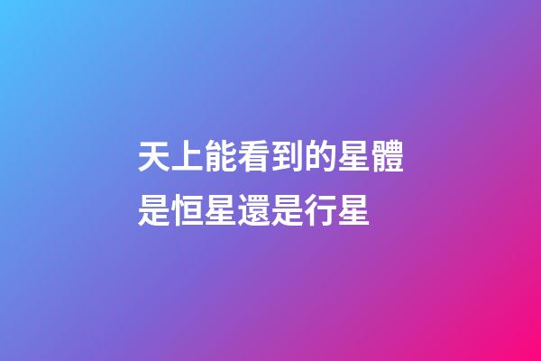 天上能看到的星體是恒星還是行星-第1張-星座運勢-玄機派