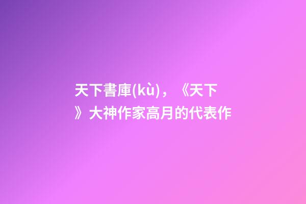天下書庫(kù)，《天下》大神作家高月的代表作