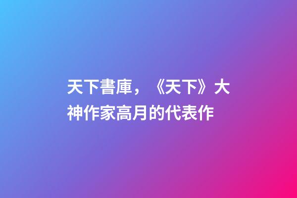 天下書庫，《天下》大神作家高月的代表作