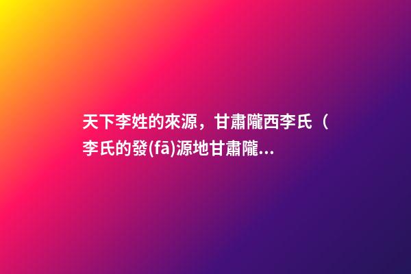 天下李姓的來源，甘肅隴西李氏（李氏的發(fā)源地甘肅隴西）