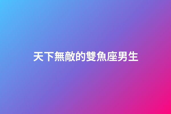天下無敵的雙魚座男生-第1張-星座運勢-玄機派