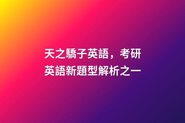 天之驕子英語，考研英語新題型解析之一-第1張-觀點-玄機派