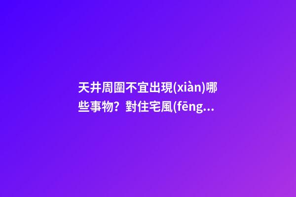 天井周圍不宜出現(xiàn)哪些事物？對住宅風(fēng)水不利（風(fēng)水學(xué)中對天井設(shè)置有什么講究?）