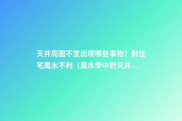 天井周圍不宜出現哪些事物？對住宅風水不利（風水學中對天井設置有什么講究?）