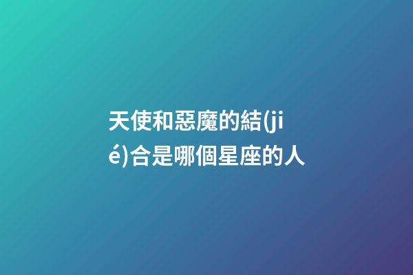 天使和惡魔的結(jié)合是哪個星座的人-第1張-星座運勢-玄機派