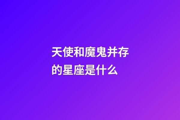 天使和魔鬼并存的星座是什么-第1張-星座運勢-玄機派