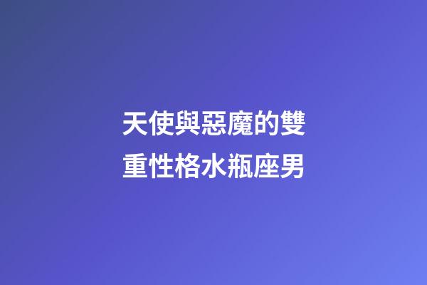 天使與惡魔的雙重性格水瓶座男-第1張-星座運勢-玄機派