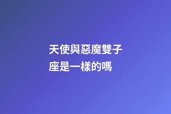 天使與惡魔雙子座是一樣的嗎-第1張-星座運勢-玄機派