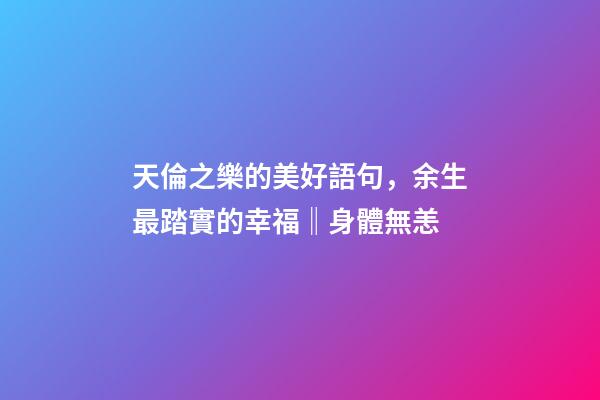 天倫之樂的美好語句，余生最踏實的幸福‖身體無恙-第1張-觀點-玄機派