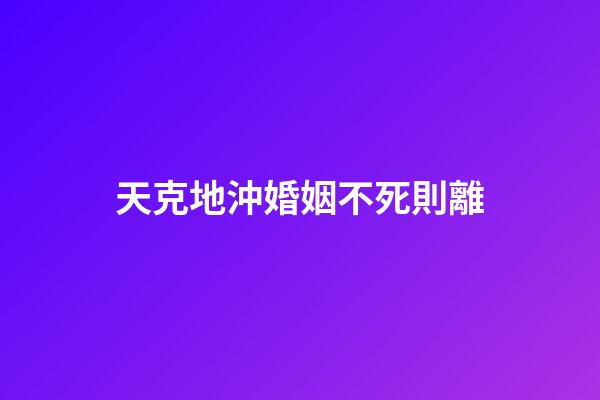 天克地沖婚姻不死則離