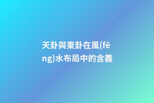 天卦與東卦在風(fēng)水布局中的含義
