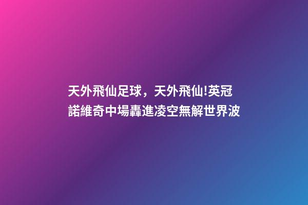 天外飛仙足球，天外飛仙!英冠諾維奇中場轟進凌空無解世界波-第1張-觀點-玄機派