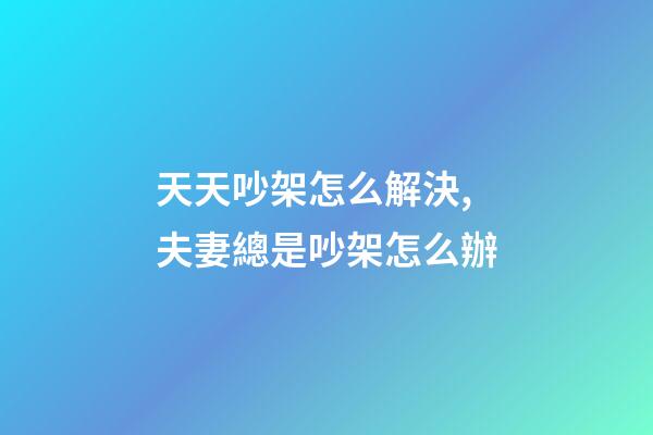 天天吵架怎么解決,夫妻總是吵架怎么辦-第1張-觀點-玄機派