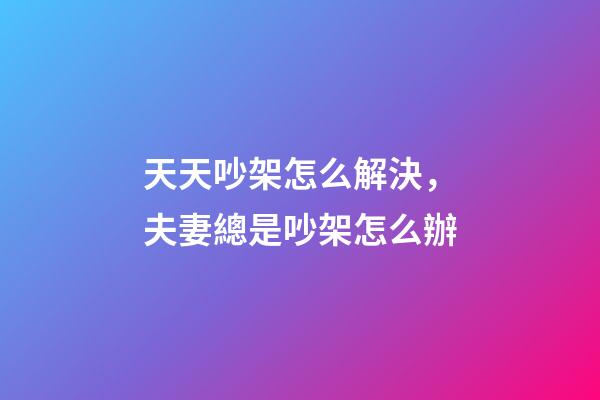 天天吵架怎么解決，夫妻總是吵架怎么辦-第1張-觀點-玄機派