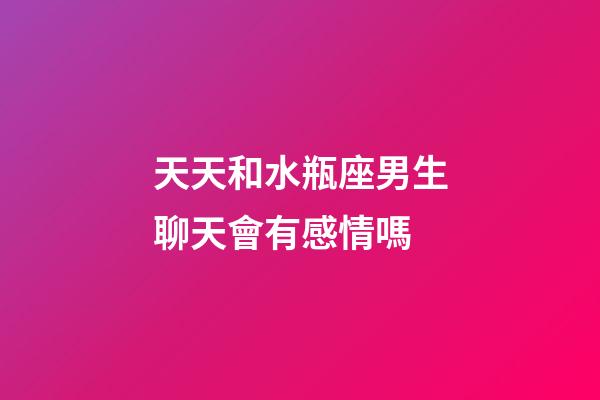 天天和水瓶座男生聊天會有感情嗎-第1張-星座運勢-玄機派