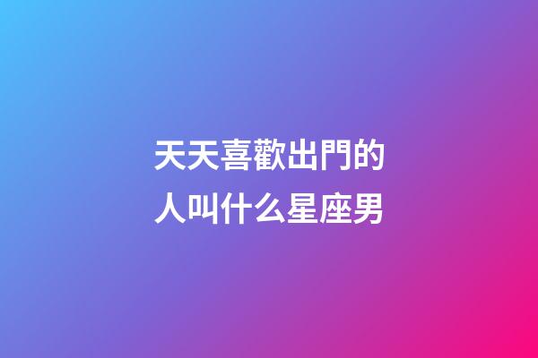 天天喜歡出門的人叫什么星座男-第1張-星座運勢-玄機派
