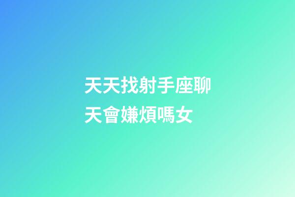 天天找射手座聊天會嫌煩嗎女-第1張-星座運勢-玄機派