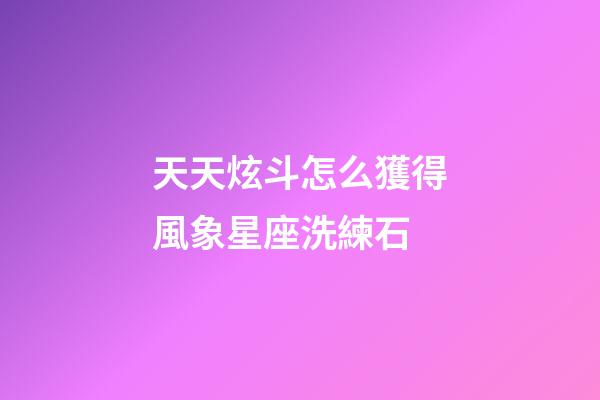 天天炫斗怎么獲得風象星座洗練石-第1張-星座運勢-玄機派
