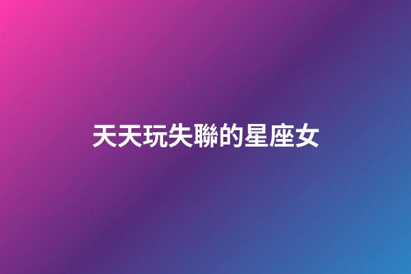 天天玩失聯的星座女-第1張-星座運勢-玄機派