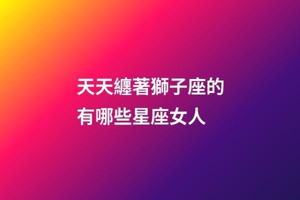 天天纏著獅子座的有哪些星座女人-第1張-星座運勢-玄機(jī)派