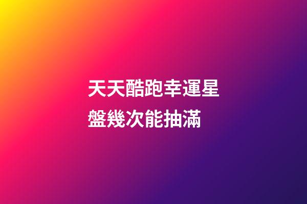 天天酷跑幸運星盤幾次能抽滿