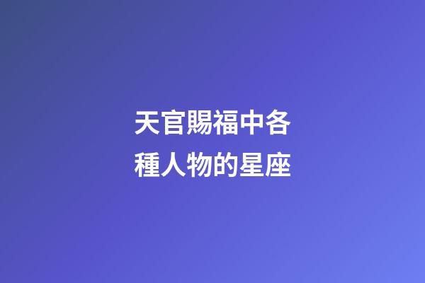 天官賜福中各種人物的星座-第1張-星座運勢-玄機派