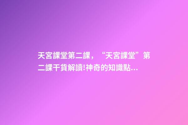 天宮課堂第二課，“天宮課堂”第二課干貨解讀!神奇的知識點又增加啦丨學(xué)科小知識-第1張-觀點-玄機派