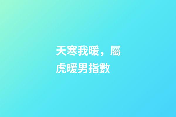 天寒我暖，屬虎暖男指數