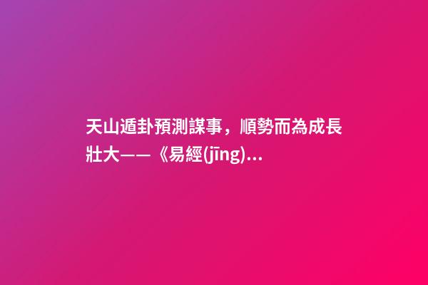 天山遁卦預測謀事，順勢而為成長壯大——《易經(jīng)》六十四卦之大壯卦的人生啟示