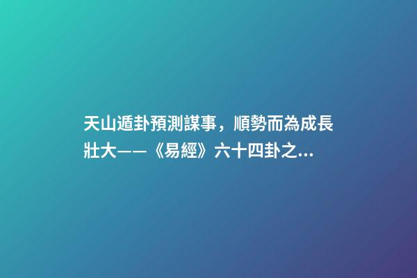 天山遁卦預測謀事，順勢而為成長壯大——《易經》六十四卦之大壯卦的人生啟示