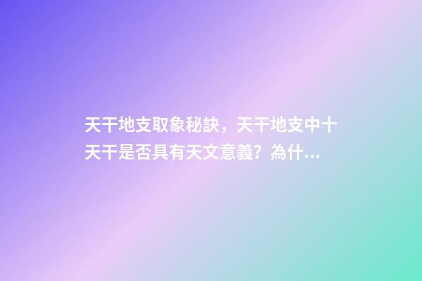 天干地支取象秘訣，天干地支中十天干是否具有天文意義？為什么？-第1張-觀點-玄機派
