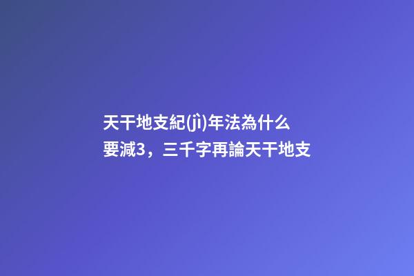 天干地支紀(jì)年法為什么要減3，三千字再論天干地支-第1張-觀點-玄機派