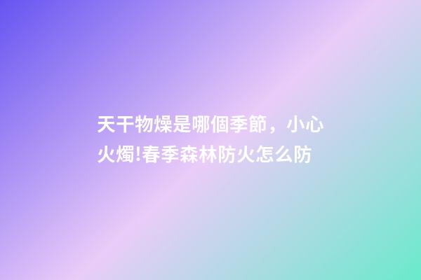 天干物燥是哪個季節，小心火燭!春季森林防火怎么防-第1張-觀點-玄機派