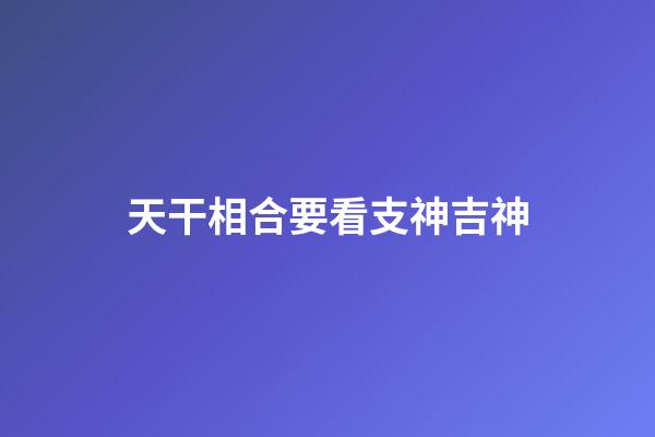 天干相合要看支神吉神