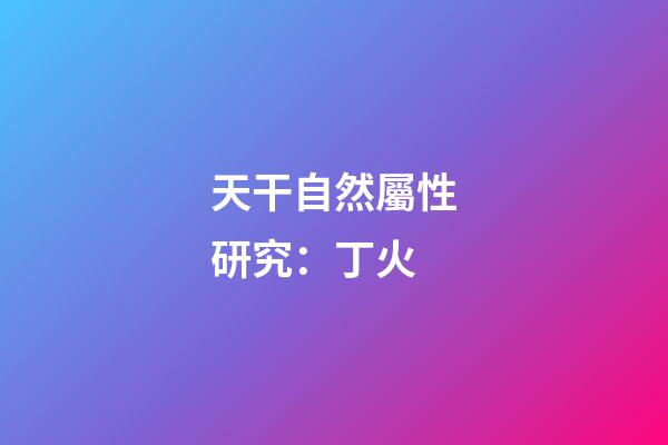 天干自然屬性研究：丁火