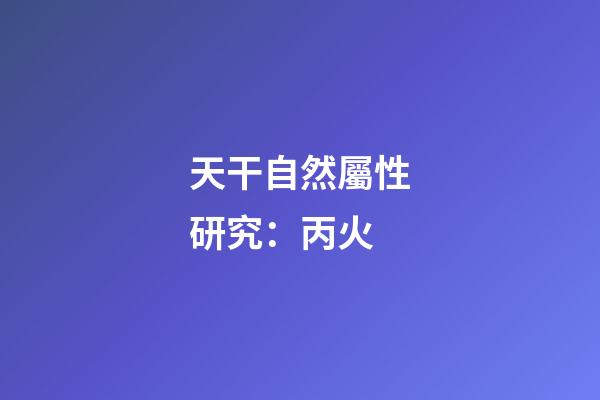 天干自然屬性研究：丙火