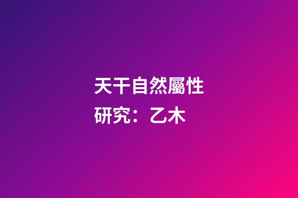 天干自然屬性研究：乙木