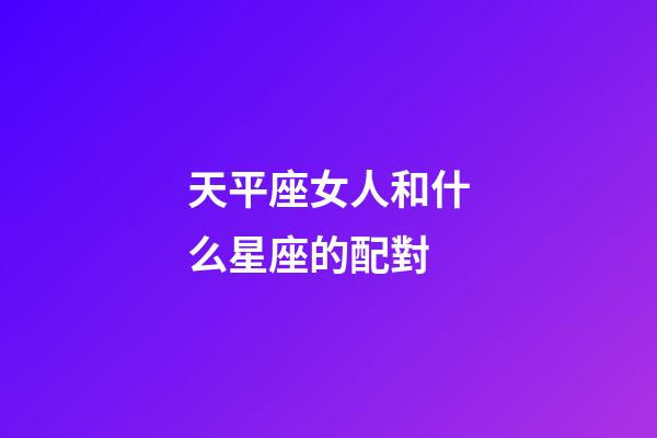 天平座女人和什么星座的配對-第1張-星座運勢-玄機派