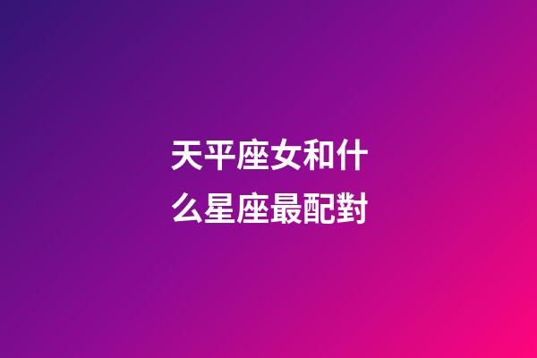 天平座女和什么星座最配對-第1張-星座運勢-玄機派