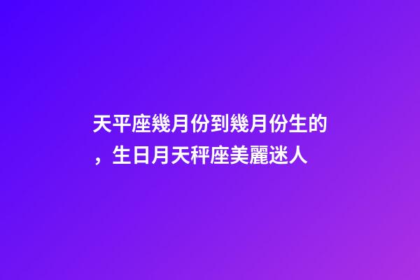 天平座幾月份到幾月份生的，生日月天秤座美麗迷人-第1張-觀點-玄機派
