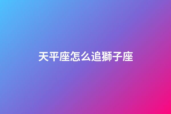 天平座怎么追獅子座-第1張-星座運勢-玄機派