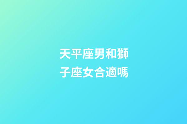 天平座男和獅子座女合適嗎-第1張-星座運勢-玄機派