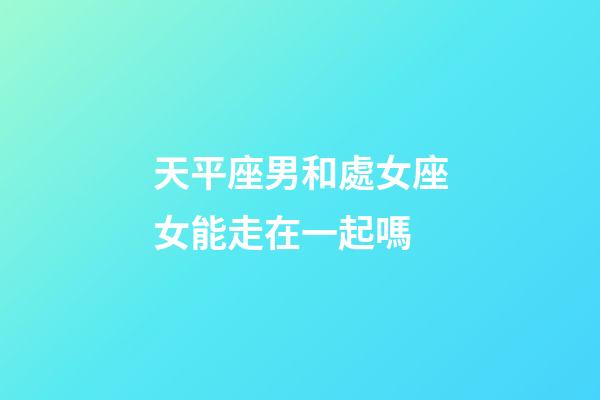 天平座男和處女座女能走在一起嗎-第1張-星座運勢-玄機派