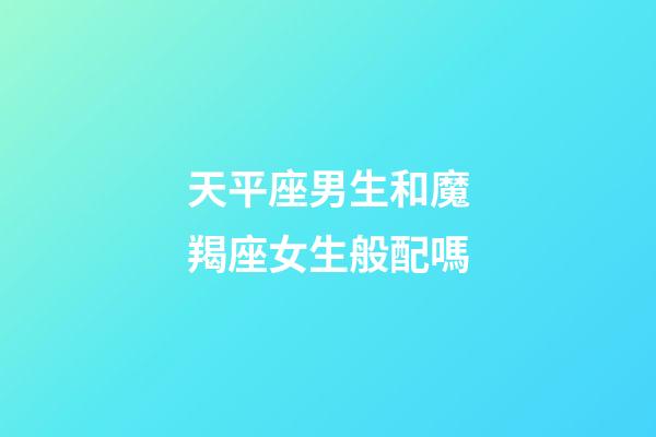天平座男生和魔羯座女生般配嗎-第1張-星座運勢-玄機派