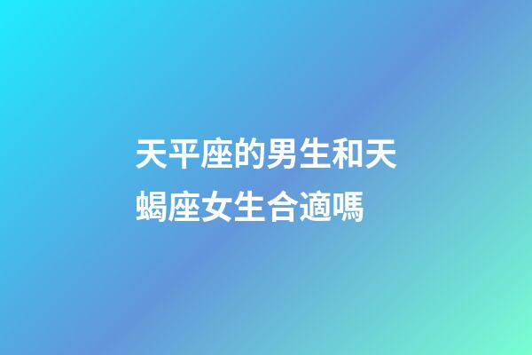 天平座的男生和天蝎座女生合適嗎-第1張-星座運勢-玄機派