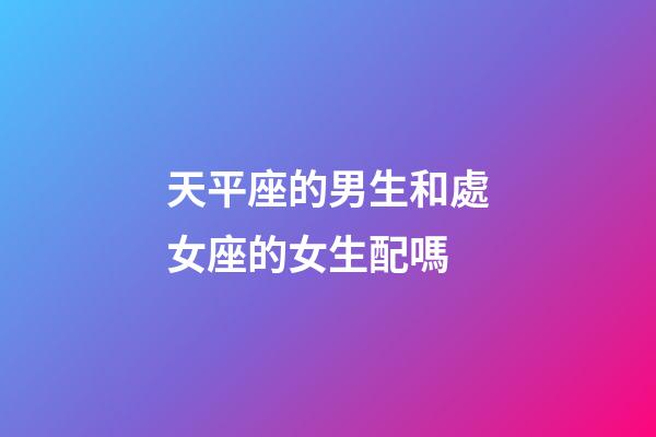 天平座的男生和處女座的女生配嗎-第1張-星座運勢-玄機(jī)派