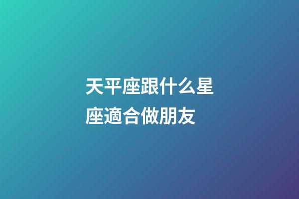 天平座跟什么星座適合做朋友-第1張-星座運勢-玄機派